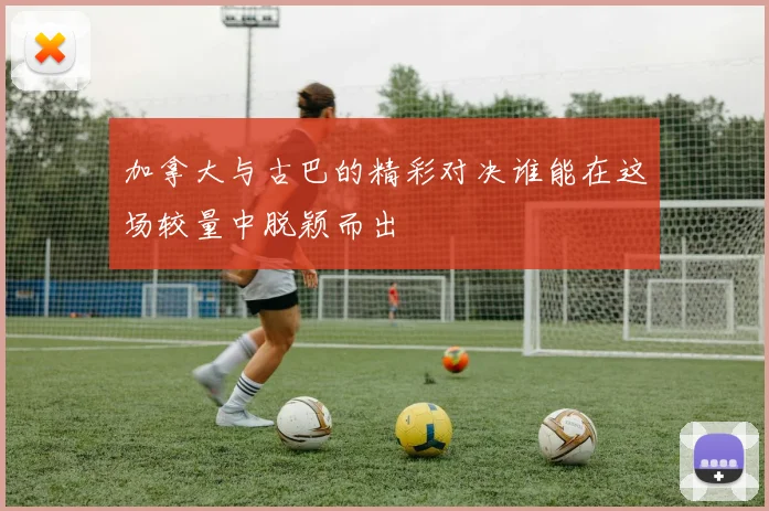 加拿大与古巴的精彩对决谁能在这场较量中脱颖而出