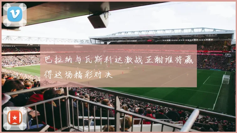 巴拉纳与瓦斯科达激战正酣谁将赢得这场精彩对决