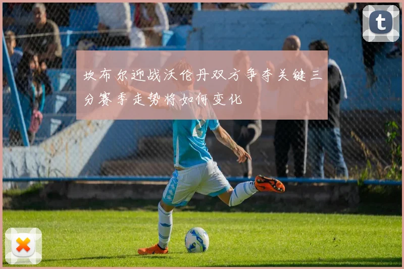 坎布尔迎战沃伦丹双方争夺关键三分赛季走势将如何变化