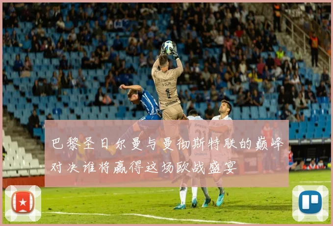 巴黎圣日尔曼与曼彻斯特联的巅峰对决谁将赢得这场欧战盛宴