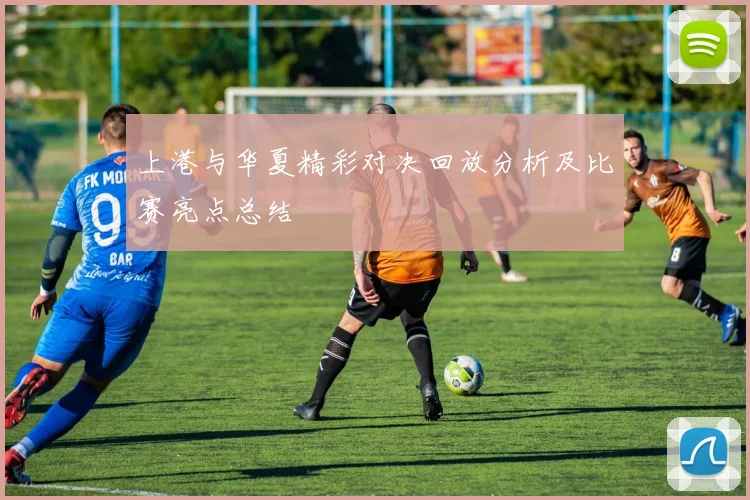 上港与华夏精彩对决回放分析及比赛亮点总结