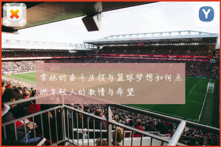 常林的奋斗历程与篮球梦想如何点燃年轻人的激情与希望