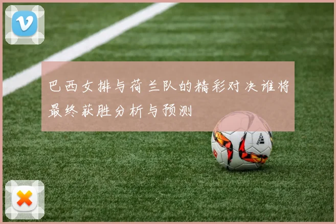 巴西女排与荷兰队的精彩对决谁将最终获胜分析与预测