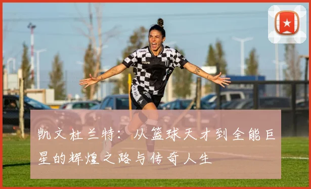 凯文杜兰特：从篮球天才到全能巨星的辉煌之路与传奇人生