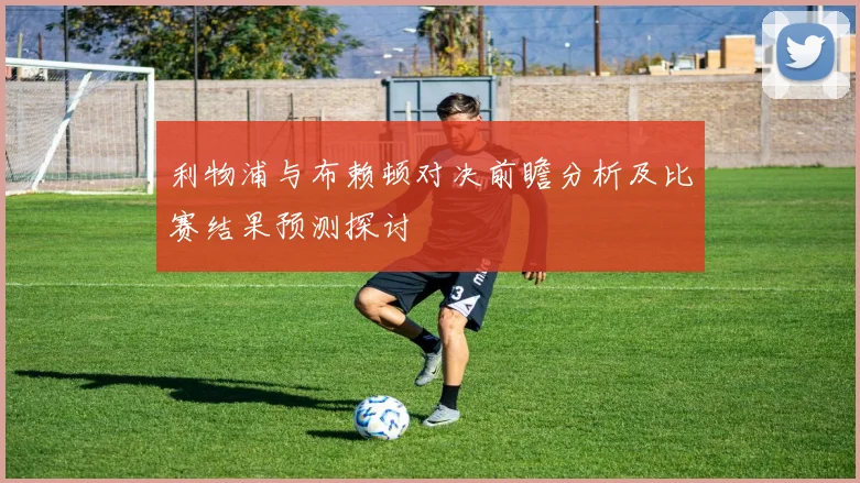 利物浦与布赖顿对决前瞻分析及比赛结果预测探讨