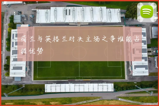 荷兰与英格兰对决主场之争谁能占据优势
