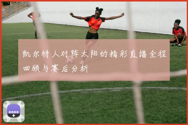 凯尔特人对阵太阳的精彩直播全程回顾与赛后分析