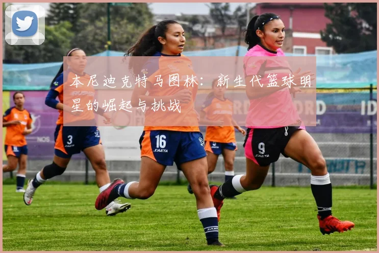 本尼迪克特马图林：新生代篮球明星的崛起与挑战