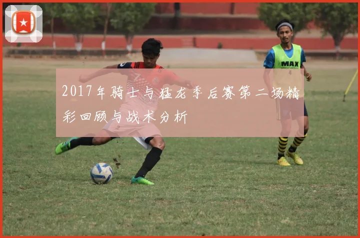 2017年骑士与猛龙季后赛第二场精彩回顾与战术分析