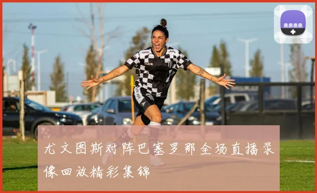 尤文图斯对阵巴塞罗那全场直播录像回放精彩集锦