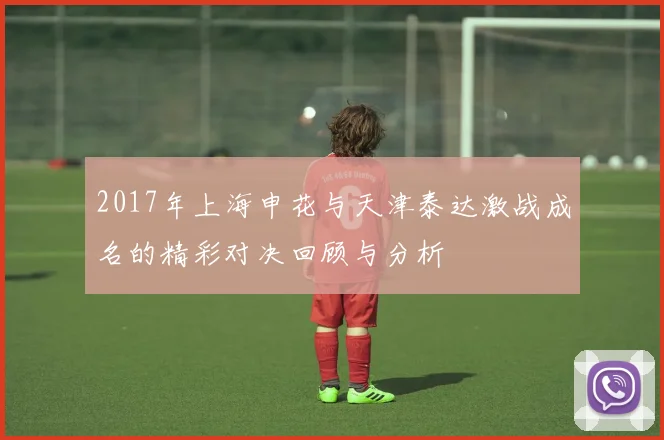 2017年上海申花与天津泰达激战成名的精彩对决回顾与分析