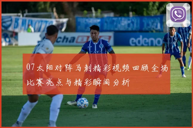 07太阳对阵马刺精彩视频回顾全场比赛亮点与精彩瞬间分析