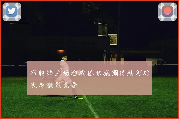 布赖顿主场迎战赫尔城期待精彩对决与激烈竞争