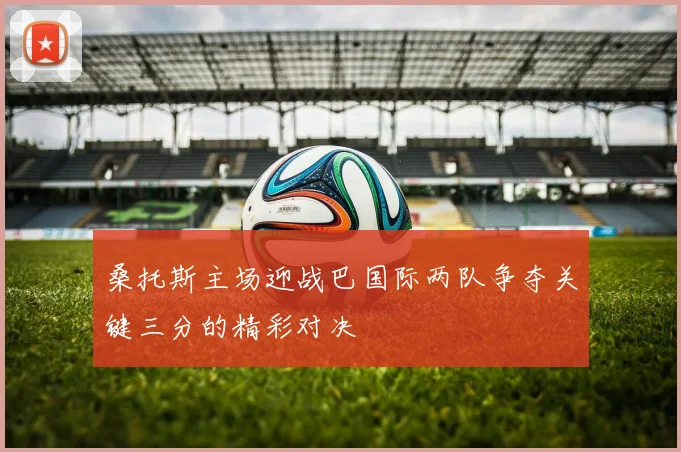 桑托斯主场迎战巴国际两队争夺关键三分的精彩对决