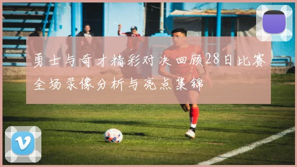 勇士与奇才精彩对决回顾28日比赛全场录像分析与亮点集锦