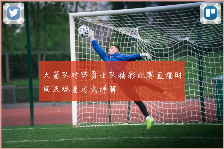 火箭队对阵勇士队精彩比赛直播时间及观看方式详解