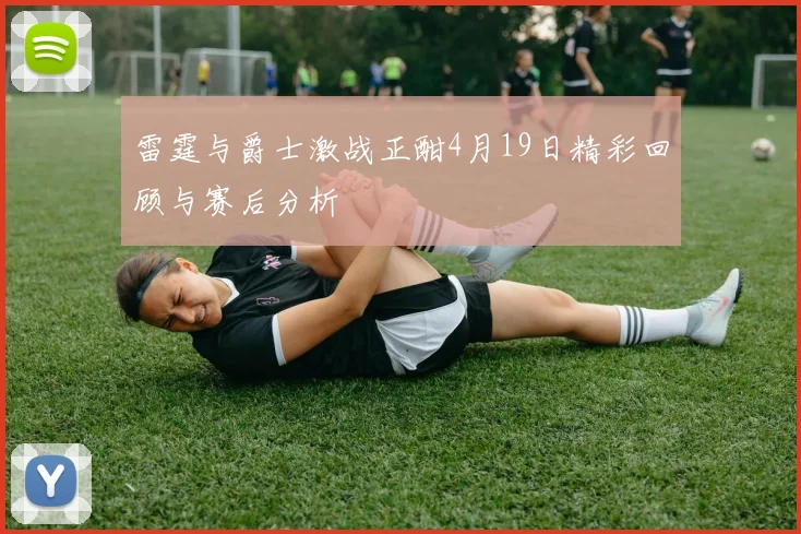 雷霆与爵士激战正酣4月19日精彩回顾与赛后分析