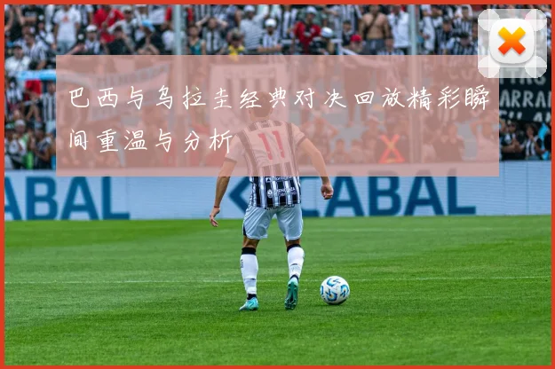 巴西与乌拉圭经典对决回放精彩瞬间重温与分析