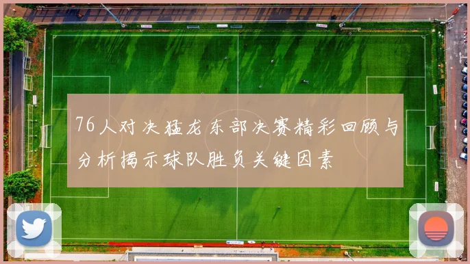 76人对决猛龙东部决赛精彩回顾与分析揭示球队胜负关键因素