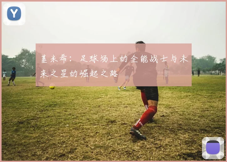 基米希：足球场上的全能战士与未来之星的崛起之路