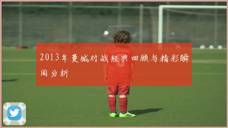 2013年曼城对战经典回顾与精彩瞬间分析