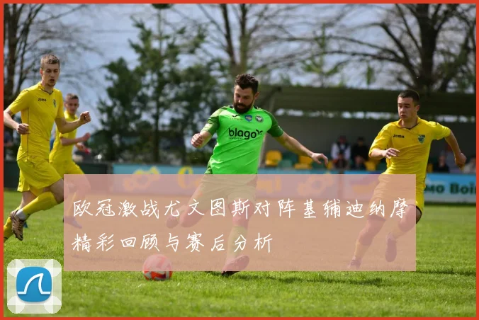 欧冠激战尤文图斯对阵基辅迪纳摩精彩回顾与赛后分析