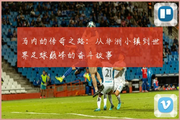 马内的传奇之路：从非洲小镇到世界足球巅峰的奋斗故事