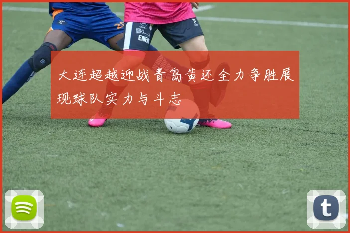 大连超越迎战青岛黄还全力争胜展现球队实力与斗志