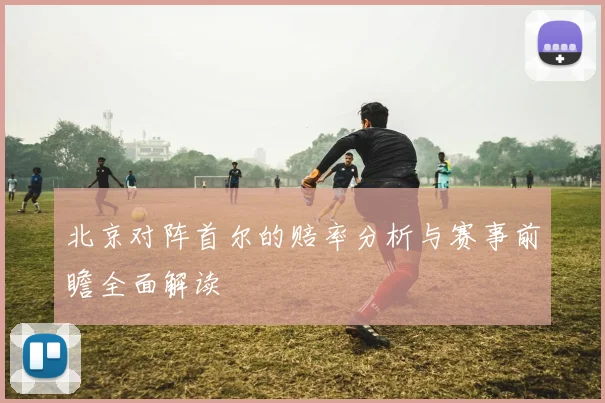 北京对阵首尔的赔率分析与赛事前瞻全面解读