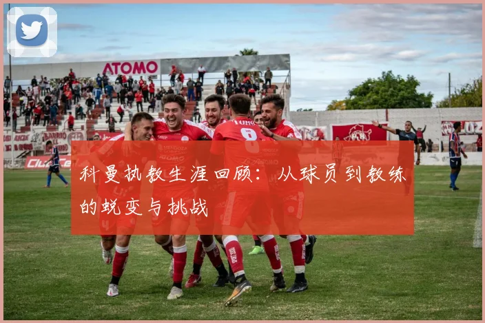 科曼执教生涯回顾：从球员到教练的蜕变与挑战