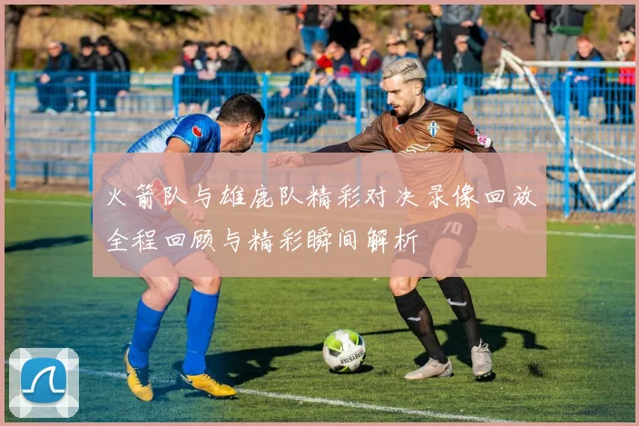 火箭队与雄鹿队精彩对决录像回放全程回顾与精彩瞬间解析