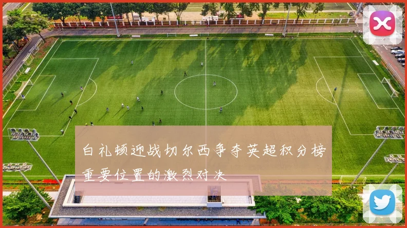 白礼顿迎战切尔西争夺英超积分榜重要位置的激烈对决
