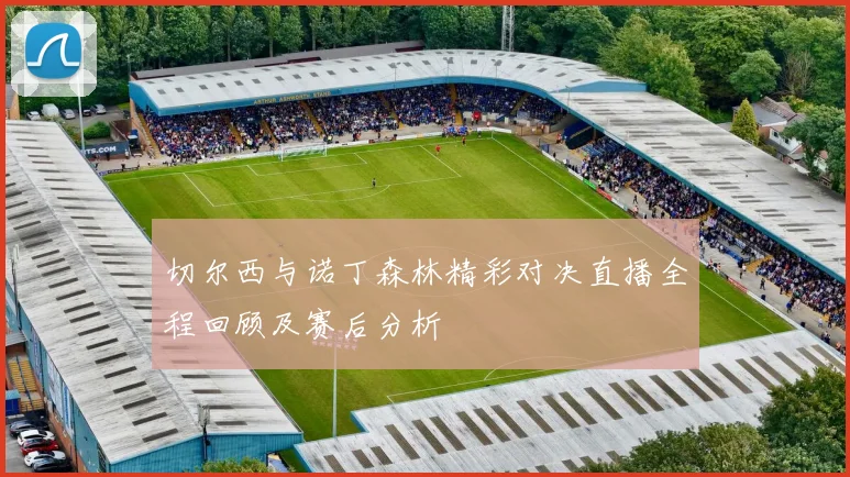 切尔西与诺丁森林精彩对决直播全程回顾及赛后分析