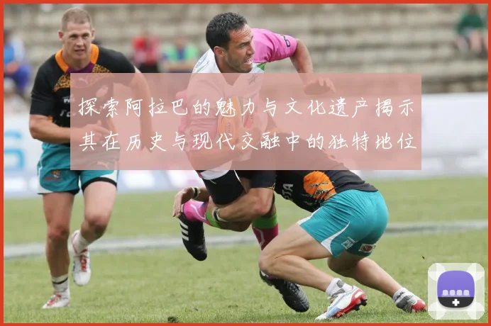 探索阿拉巴的魅力与文化遗产揭示其在历史与现代交融中的独特地位
