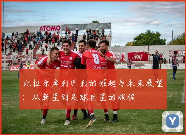 比拉尔库利巴利的崛起与未来展望：从新星到足球巨星的旅程