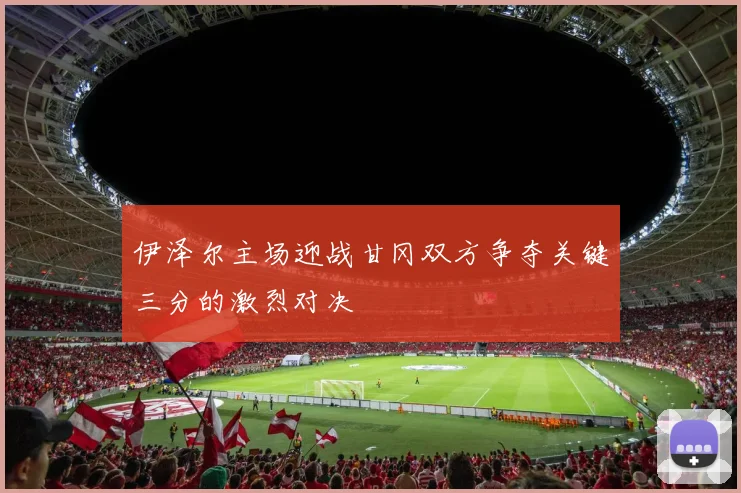 伊泽尔主场迎战甘冈双方争夺关键三分的激烈对决