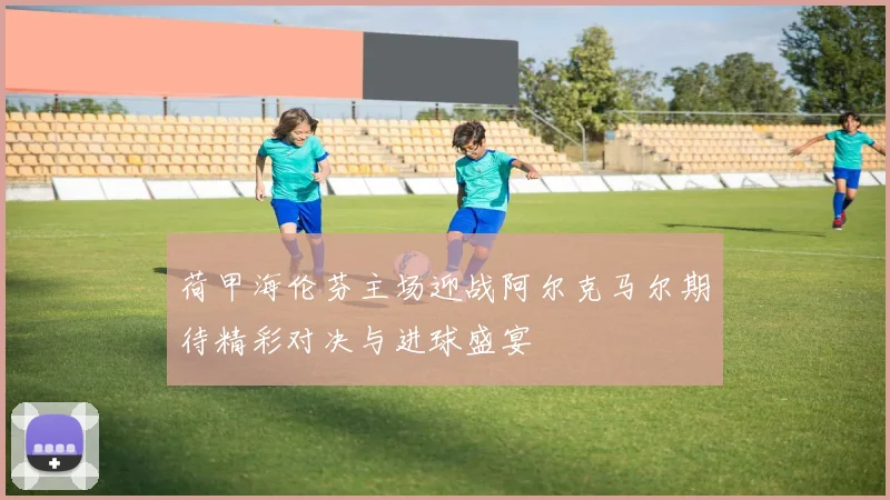 荷甲海伦芬主场迎战阿尔克马尔期待精彩对决与进球盛宴