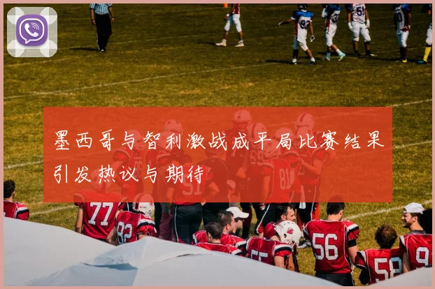 墨西哥与智利激战成平局比赛结果引发热议与期待