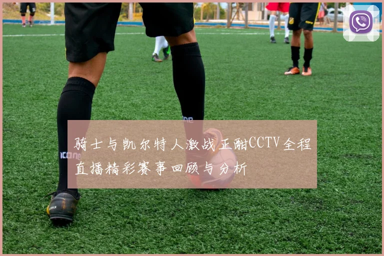 骑士与凯尔特人激战正酣CCTV全程直播精彩赛事回顾与分析