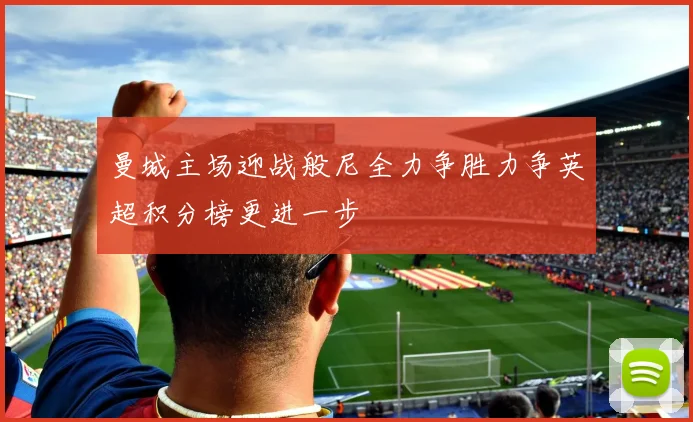 曼城主场迎战般尼全力争胜力争英超积分榜更进一步