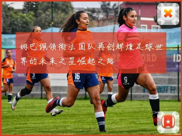 姆巴佩领衔法国队再创辉煌足球世界的未来之星崛起之路