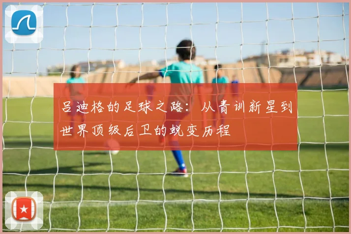 吕迪格的足球之路：从青训新星到世界顶级后卫的蜕变历程