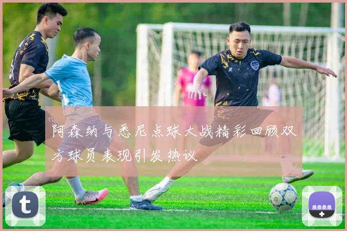 阿森纳与悉尼点球大战精彩回顾双方球员表现引发热议