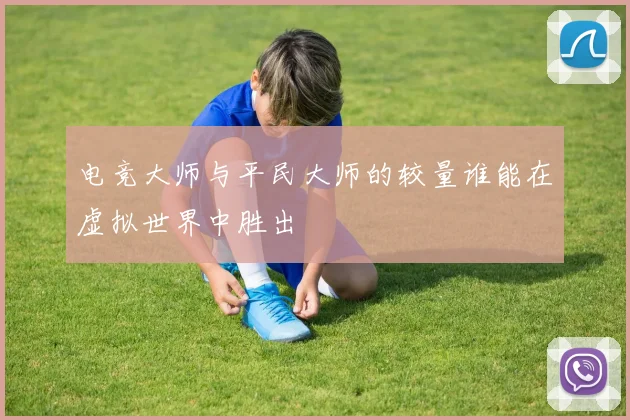 电竞大师与平民大师的较量谁能在虚拟世界中胜出