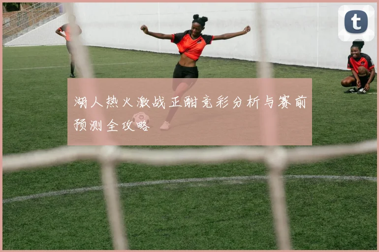 湖人热火激战正酣竞彩分析与赛前预测全攻略