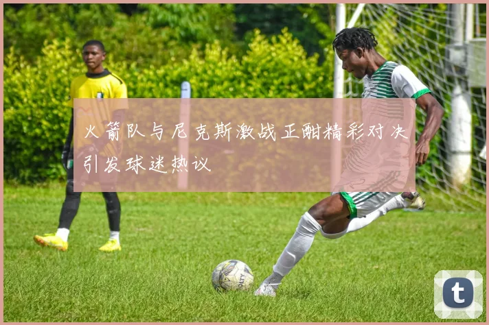 火箭队与尼克斯激战正酣精彩对决引发球迷热议