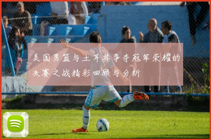 美国男篮与土耳其争夺冠军荣耀的决赛之战精彩回顾与分析