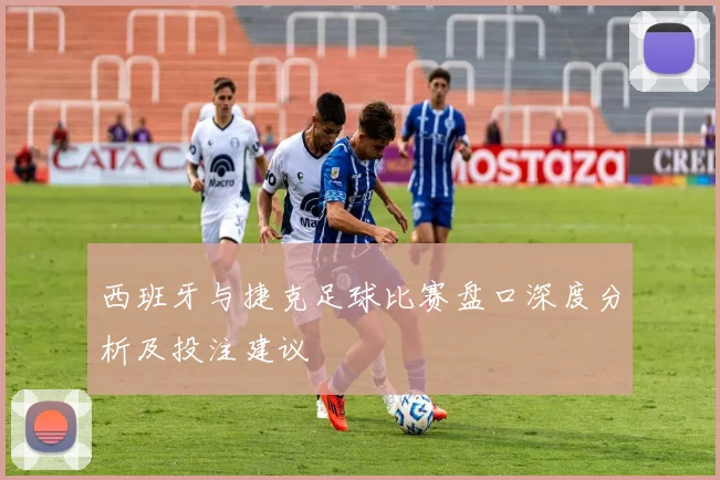 西班牙与捷克足球比赛盘口深度分析及投注建议